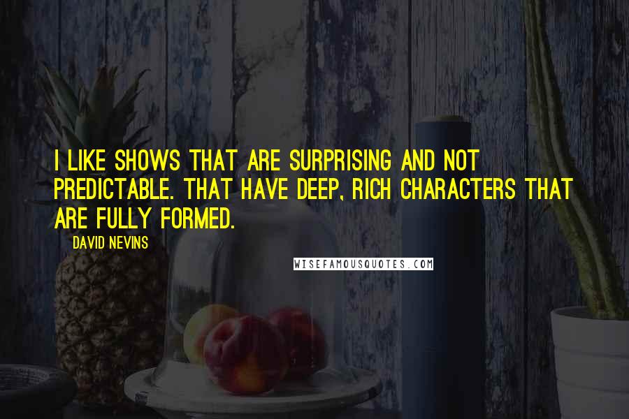 David Nevins Quotes: I like shows that are surprising and not predictable. That have deep, rich characters that are fully formed.
