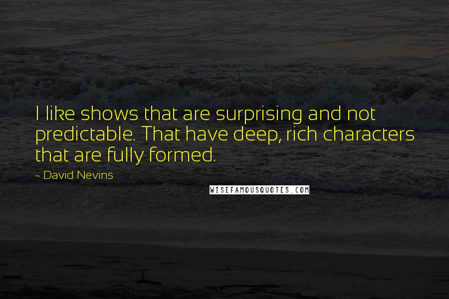 David Nevins Quotes: I like shows that are surprising and not predictable. That have deep, rich characters that are fully formed.