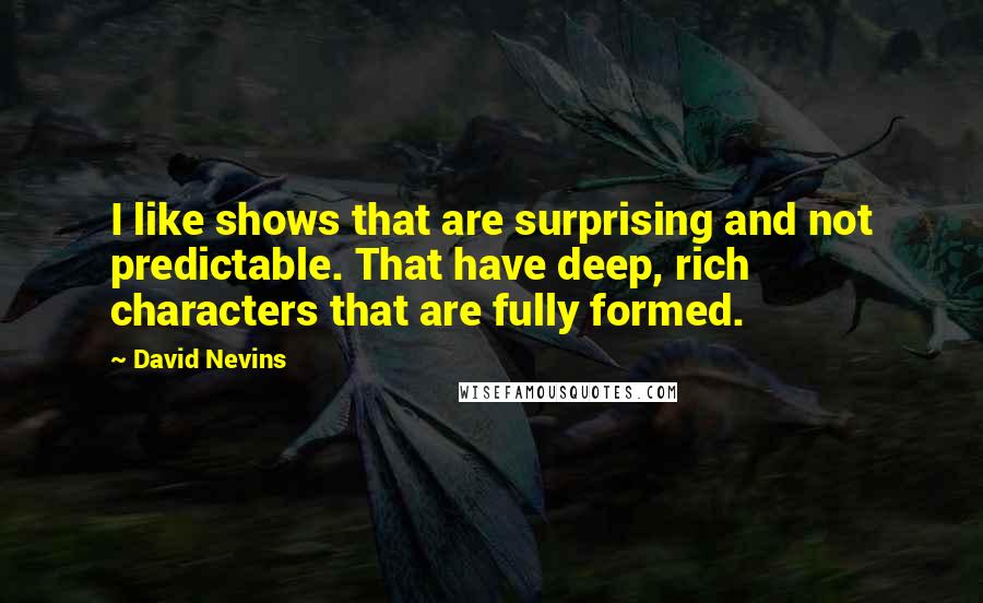 David Nevins Quotes: I like shows that are surprising and not predictable. That have deep, rich characters that are fully formed.