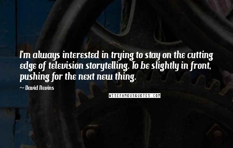 David Nevins Quotes: I'm always interested in trying to stay on the cutting edge of television storytelling. To be slightly in front, pushing for the next new thing.