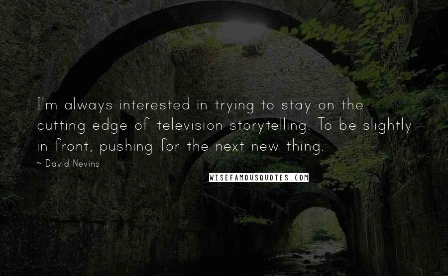 David Nevins Quotes: I'm always interested in trying to stay on the cutting edge of television storytelling. To be slightly in front, pushing for the next new thing.