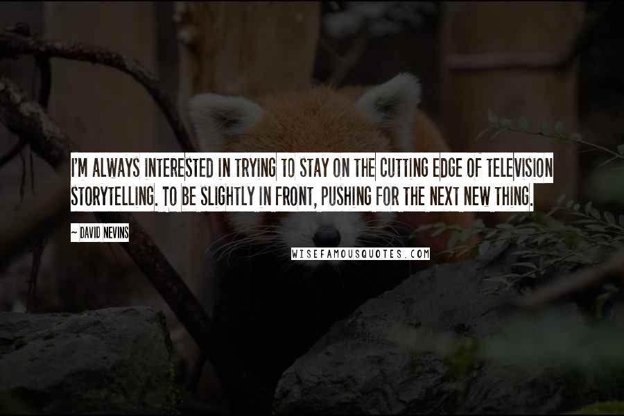 David Nevins Quotes: I'm always interested in trying to stay on the cutting edge of television storytelling. To be slightly in front, pushing for the next new thing.