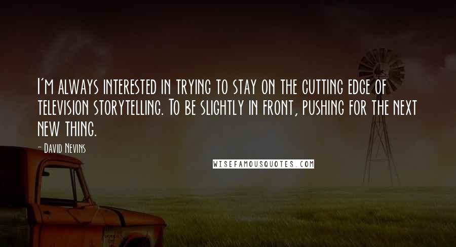 David Nevins Quotes: I'm always interested in trying to stay on the cutting edge of television storytelling. To be slightly in front, pushing for the next new thing.