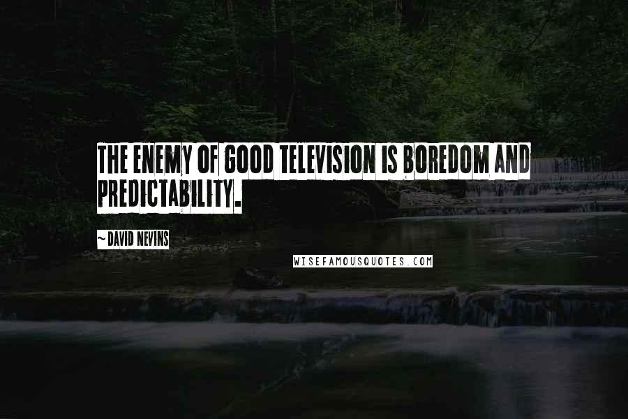 David Nevins Quotes: The enemy of good television is boredom and predictability.