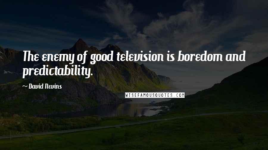 David Nevins Quotes: The enemy of good television is boredom and predictability.