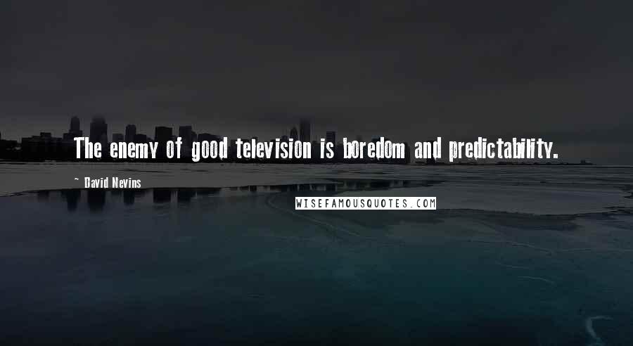 David Nevins Quotes: The enemy of good television is boredom and predictability.
