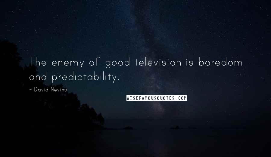 David Nevins Quotes: The enemy of good television is boredom and predictability.