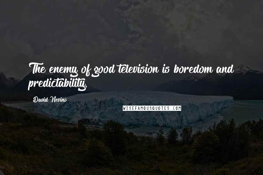 David Nevins Quotes: The enemy of good television is boredom and predictability.