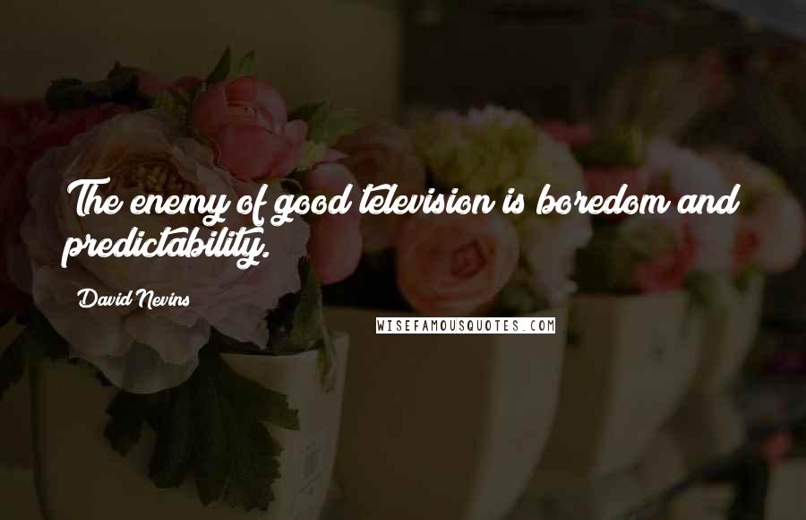 David Nevins Quotes: The enemy of good television is boredom and predictability.