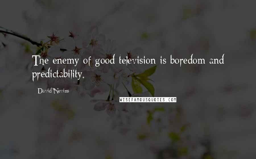 David Nevins Quotes: The enemy of good television is boredom and predictability.