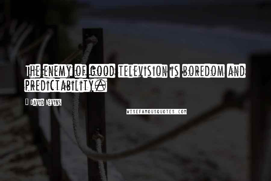 David Nevins Quotes: The enemy of good television is boredom and predictability.