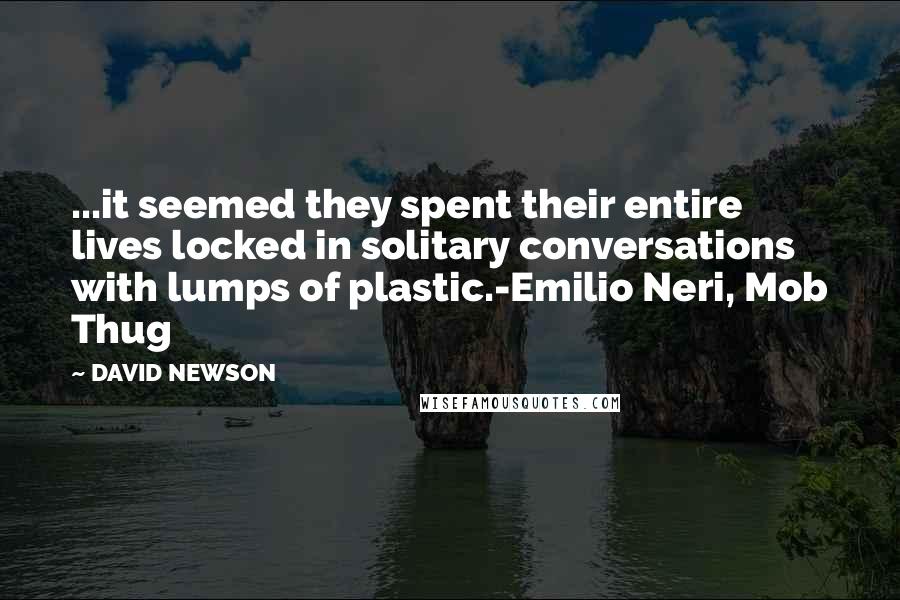 DAVID NEWSON Quotes: ...it seemed they spent their entire lives locked in solitary conversations with lumps of plastic.-Emilio Neri, Mob Thug