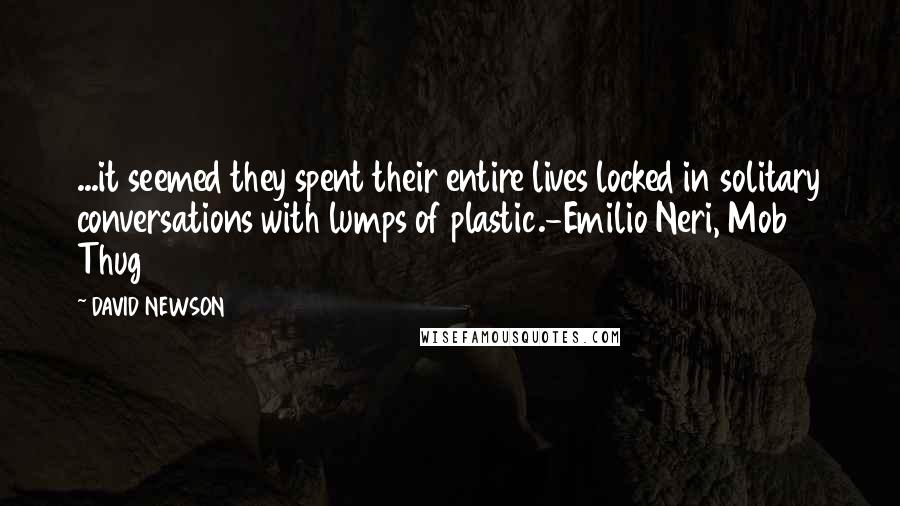 DAVID NEWSON Quotes: ...it seemed they spent their entire lives locked in solitary conversations with lumps of plastic.-Emilio Neri, Mob Thug