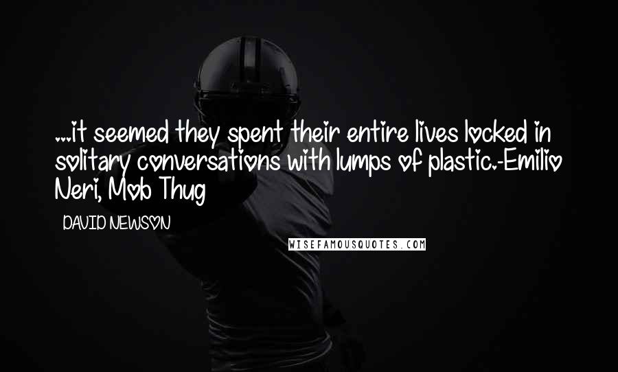 DAVID NEWSON Quotes: ...it seemed they spent their entire lives locked in solitary conversations with lumps of plastic.-Emilio Neri, Mob Thug