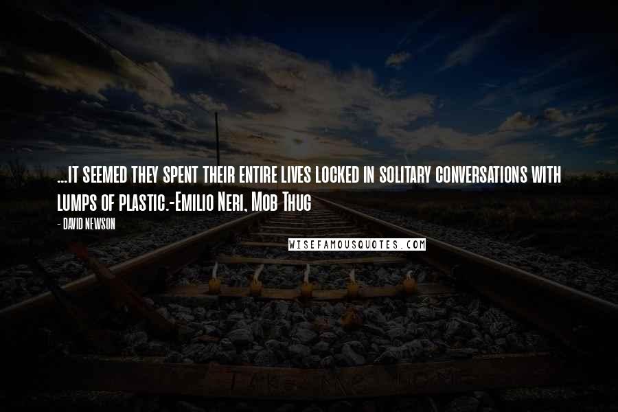 DAVID NEWSON Quotes: ...it seemed they spent their entire lives locked in solitary conversations with lumps of plastic.-Emilio Neri, Mob Thug