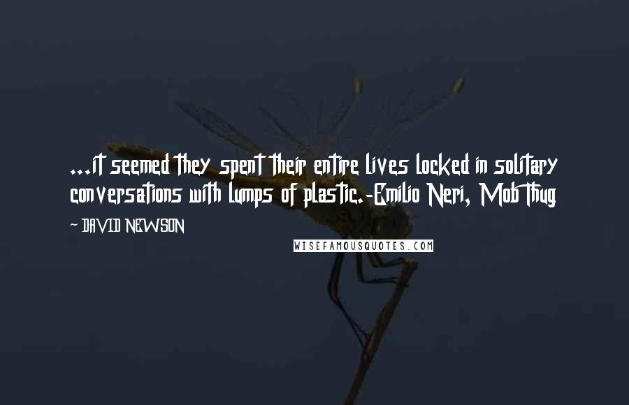 DAVID NEWSON Quotes: ...it seemed they spent their entire lives locked in solitary conversations with lumps of plastic.-Emilio Neri, Mob Thug