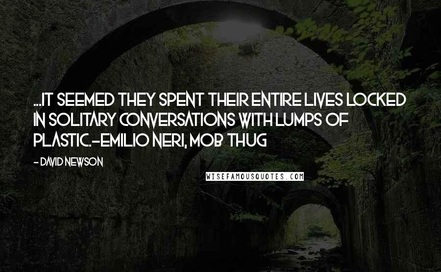 DAVID NEWSON Quotes: ...it seemed they spent their entire lives locked in solitary conversations with lumps of plastic.-Emilio Neri, Mob Thug