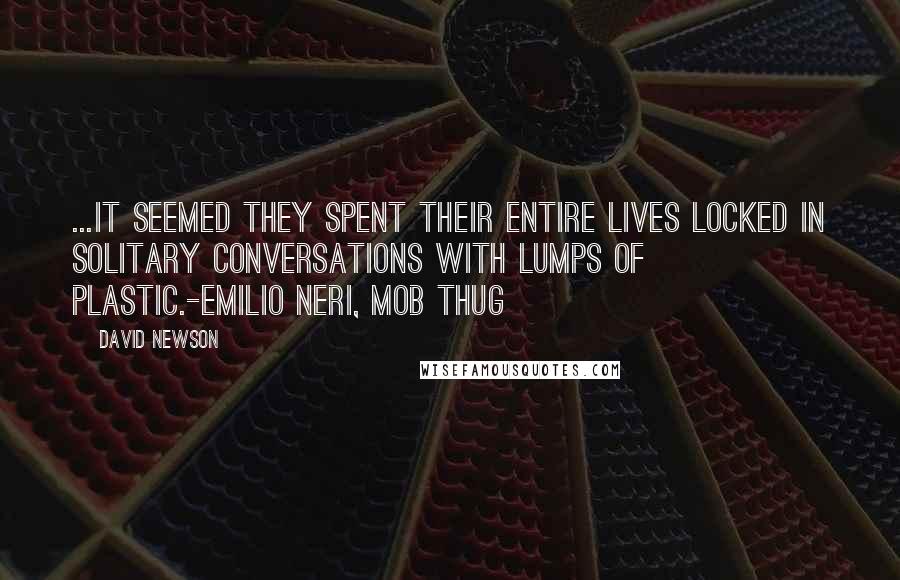 DAVID NEWSON Quotes: ...it seemed they spent their entire lives locked in solitary conversations with lumps of plastic.-Emilio Neri, Mob Thug