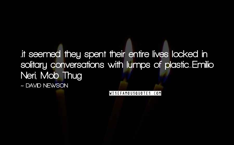 DAVID NEWSON Quotes: ...it seemed they spent their entire lives locked in solitary conversations with lumps of plastic.-Emilio Neri, Mob Thug