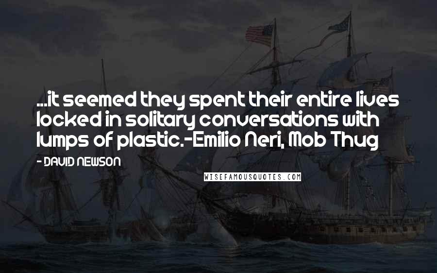 DAVID NEWSON Quotes: ...it seemed they spent their entire lives locked in solitary conversations with lumps of plastic.-Emilio Neri, Mob Thug