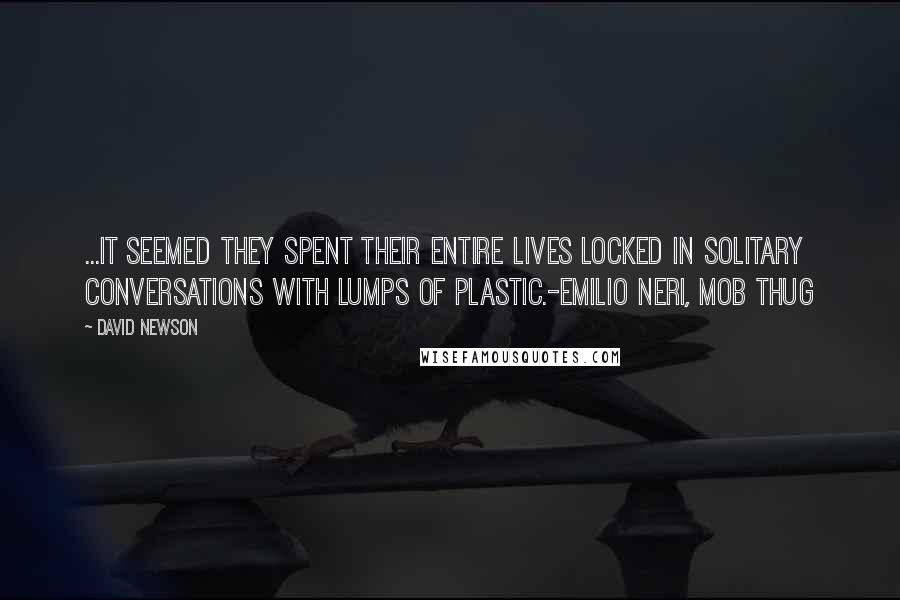 DAVID NEWSON Quotes: ...it seemed they spent their entire lives locked in solitary conversations with lumps of plastic.-Emilio Neri, Mob Thug