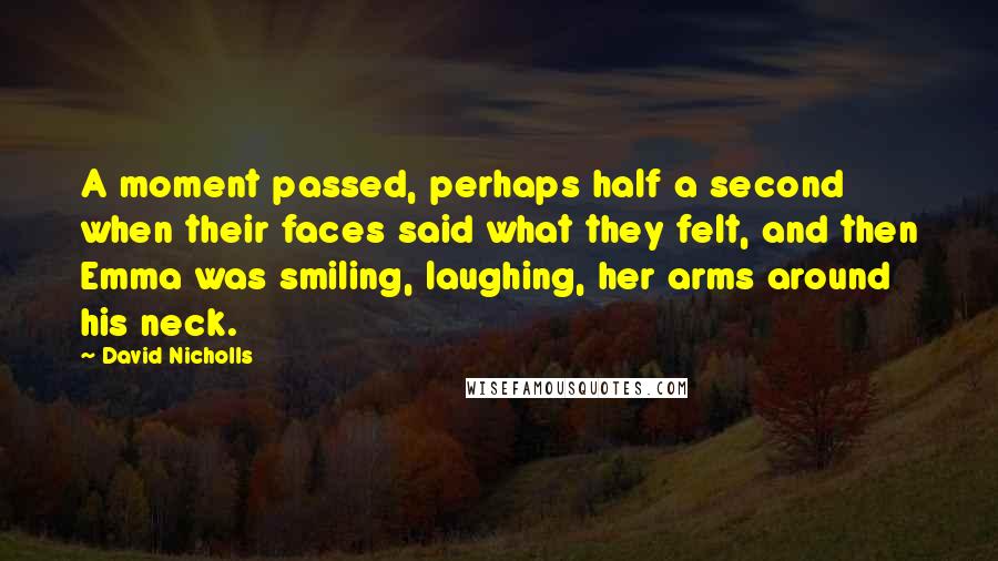 David Nicholls Quotes: A moment passed, perhaps half a second when their faces said what they felt, and then Emma was smiling, laughing, her arms around his neck.