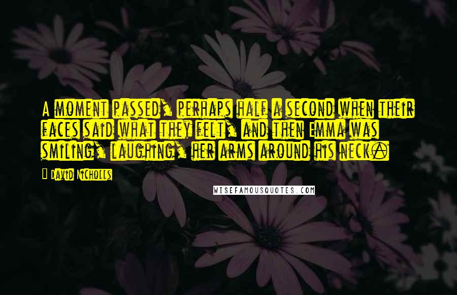 David Nicholls Quotes: A moment passed, perhaps half a second when their faces said what they felt, and then Emma was smiling, laughing, her arms around his neck.