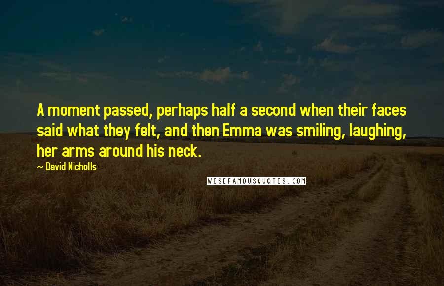 David Nicholls Quotes: A moment passed, perhaps half a second when their faces said what they felt, and then Emma was smiling, laughing, her arms around his neck.