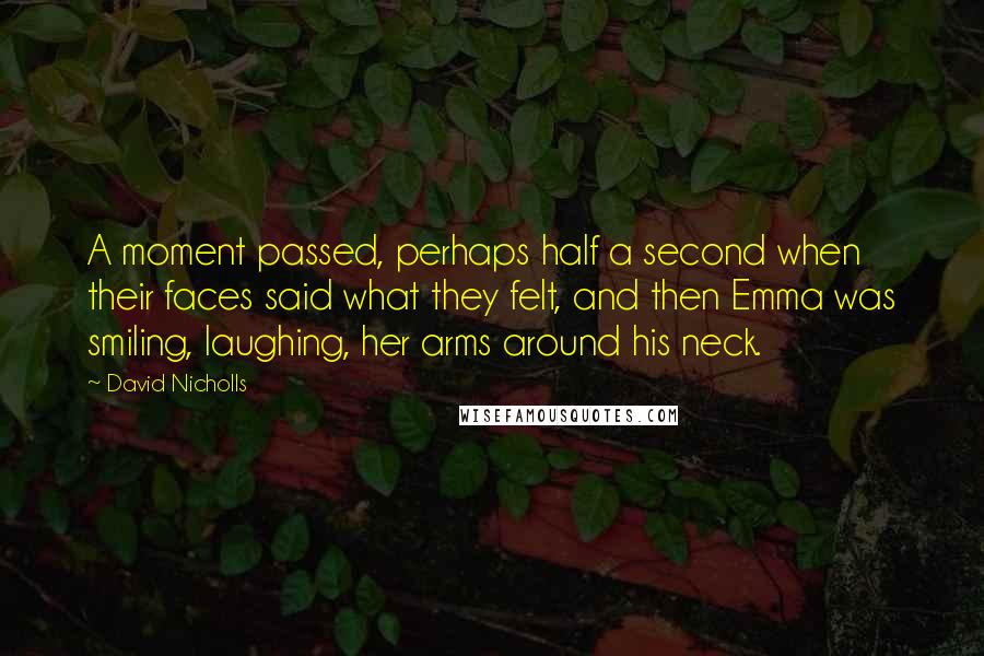 David Nicholls Quotes: A moment passed, perhaps half a second when their faces said what they felt, and then Emma was smiling, laughing, her arms around his neck.