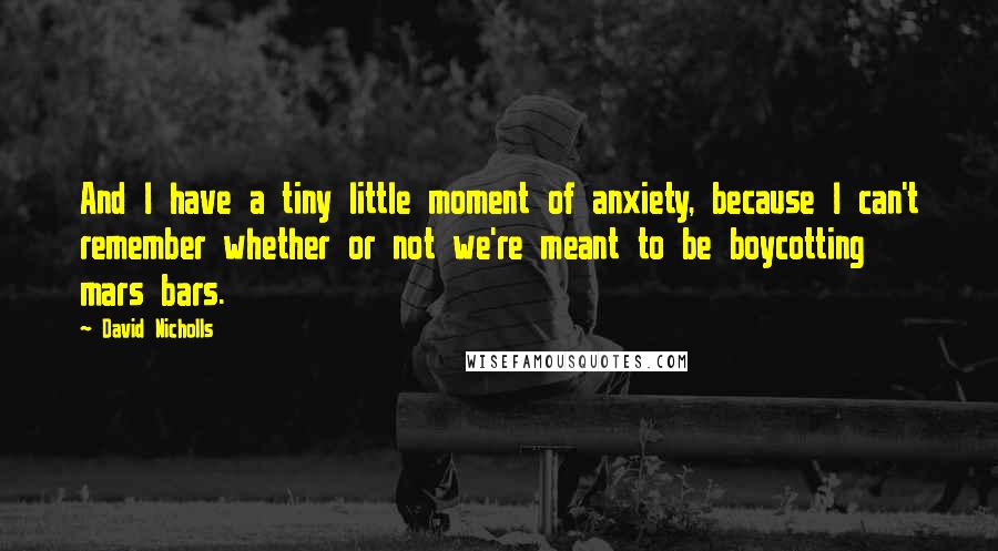 David Nicholls Quotes: And I have a tiny little moment of anxiety, because I can't remember whether or not we're meant to be boycotting mars bars.