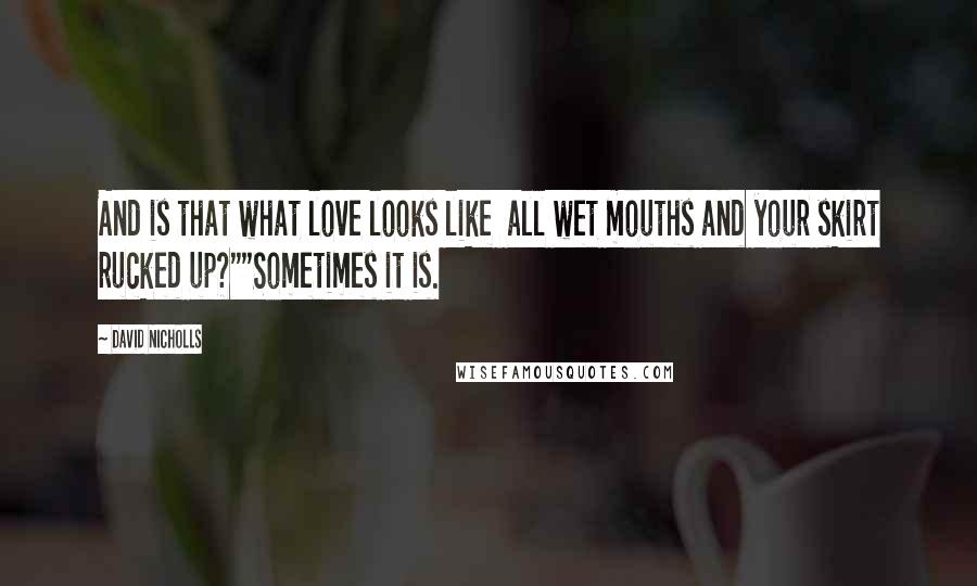 David Nicholls Quotes: And is that what love looks like  all wet mouths and your skirt rucked up?""Sometimes it is.