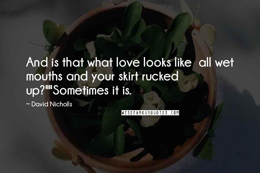 David Nicholls Quotes: And is that what love looks like  all wet mouths and your skirt rucked up?""Sometimes it is.