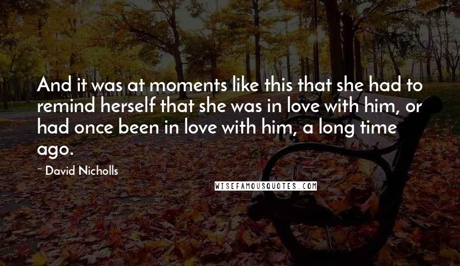 David Nicholls Quotes: And it was at moments like this that she had to remind herself that she was in love with him, or had once been in love with him, a long time ago.