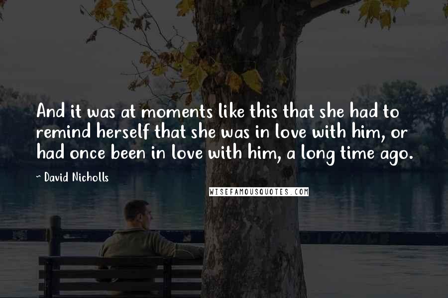 David Nicholls Quotes: And it was at moments like this that she had to remind herself that she was in love with him, or had once been in love with him, a long time ago.