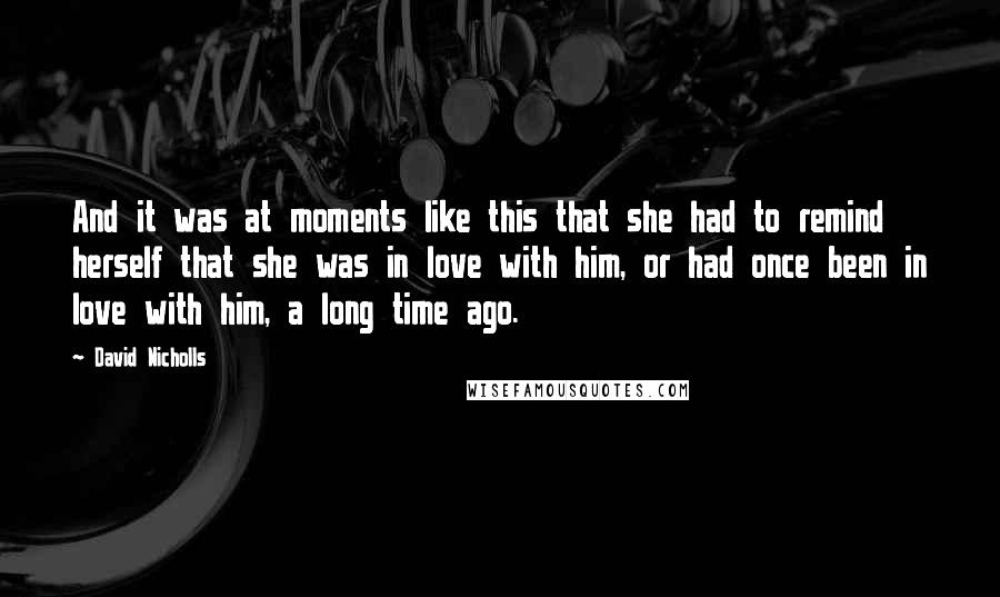 David Nicholls Quotes: And it was at moments like this that she had to remind herself that she was in love with him, or had once been in love with him, a long time ago.