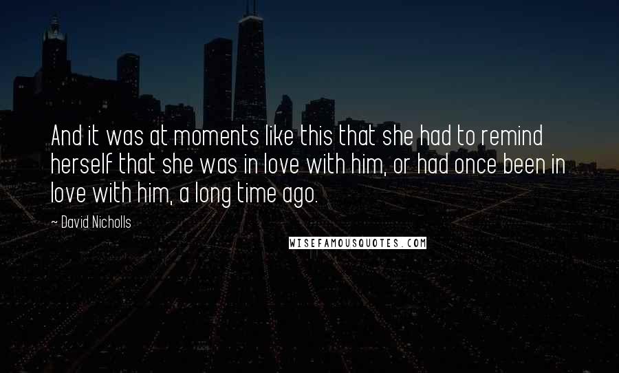 David Nicholls Quotes: And it was at moments like this that she had to remind herself that she was in love with him, or had once been in love with him, a long time ago.