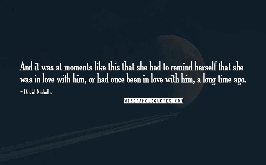 David Nicholls Quotes: And it was at moments like this that she had to remind herself that she was in love with him, or had once been in love with him, a long time ago.