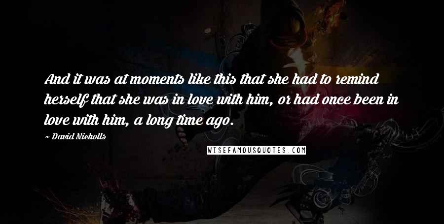 David Nicholls Quotes: And it was at moments like this that she had to remind herself that she was in love with him, or had once been in love with him, a long time ago.