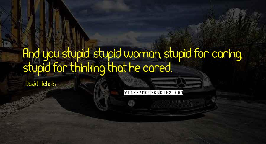 David Nicholls Quotes: And you stupid, stupid woman, stupid for caring, stupid for thinking that he cared.