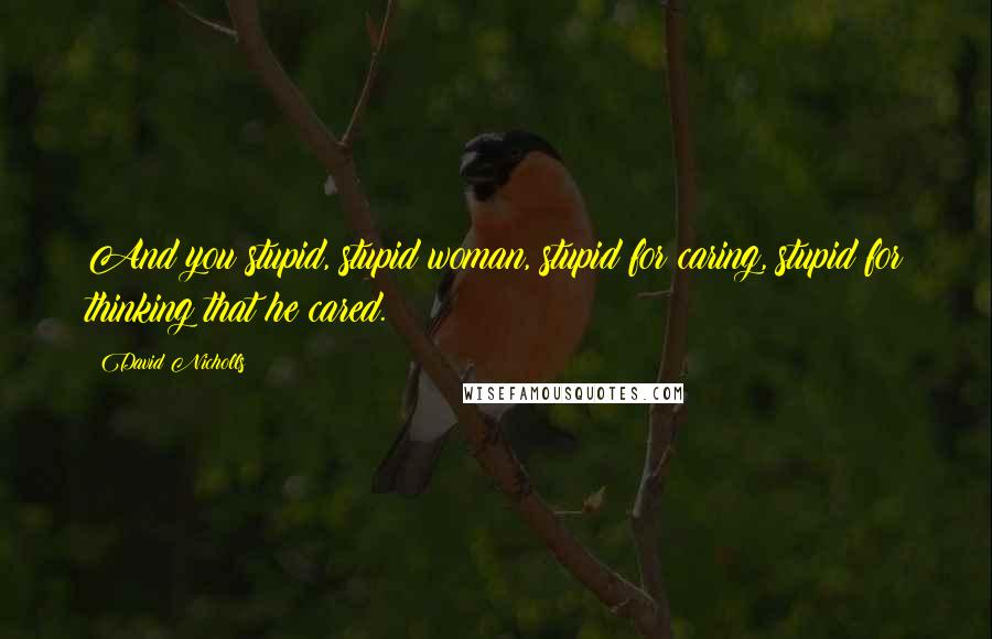 David Nicholls Quotes: And you stupid, stupid woman, stupid for caring, stupid for thinking that he cared.