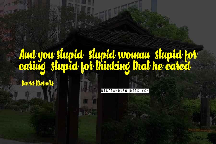 David Nicholls Quotes: And you stupid, stupid woman, stupid for caring, stupid for thinking that he cared.