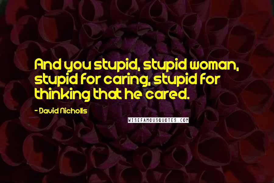 David Nicholls Quotes: And you stupid, stupid woman, stupid for caring, stupid for thinking that he cared.