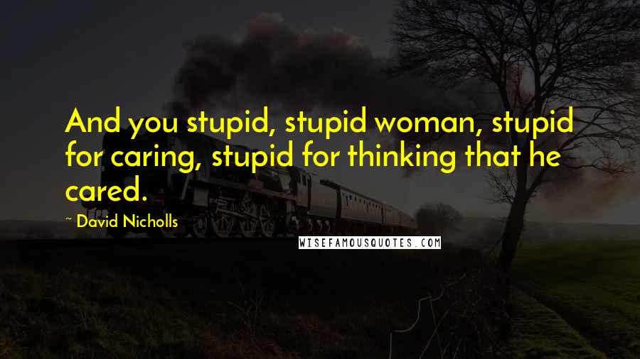 David Nicholls Quotes: And you stupid, stupid woman, stupid for caring, stupid for thinking that he cared.