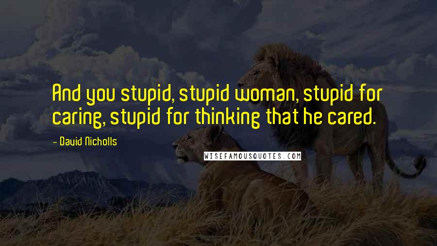 David Nicholls Quotes: And you stupid, stupid woman, stupid for caring, stupid for thinking that he cared.