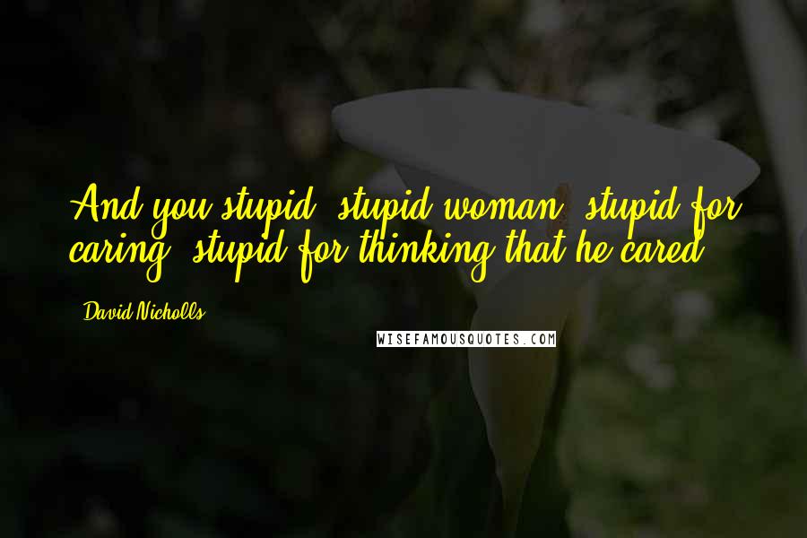David Nicholls Quotes: And you stupid, stupid woman, stupid for caring, stupid for thinking that he cared.