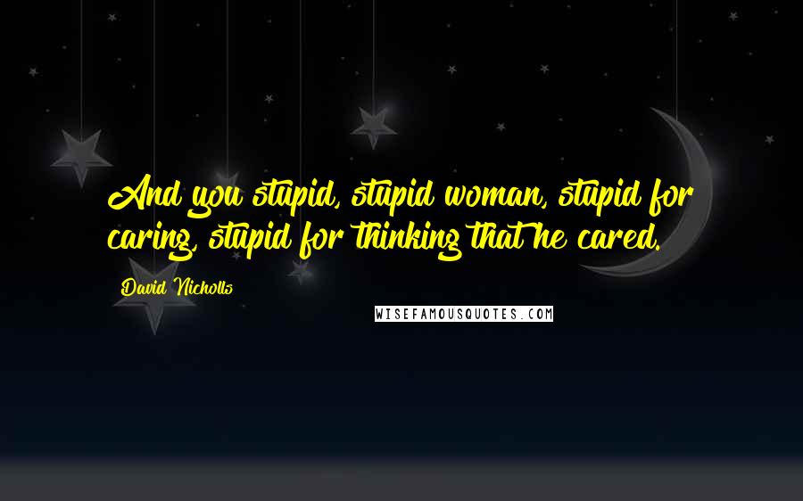 David Nicholls Quotes: And you stupid, stupid woman, stupid for caring, stupid for thinking that he cared.