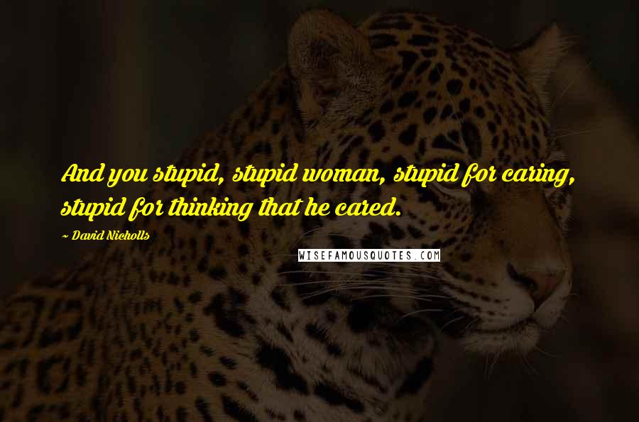 David Nicholls Quotes: And you stupid, stupid woman, stupid for caring, stupid for thinking that he cared.
