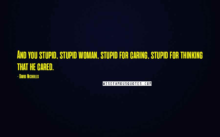 David Nicholls Quotes: And you stupid, stupid woman, stupid for caring, stupid for thinking that he cared.