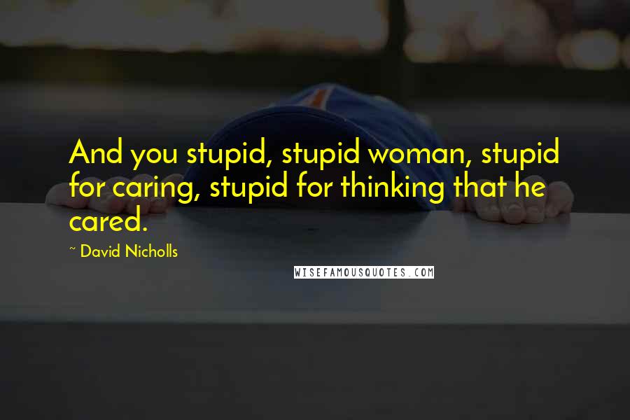 David Nicholls Quotes: And you stupid, stupid woman, stupid for caring, stupid for thinking that he cared.