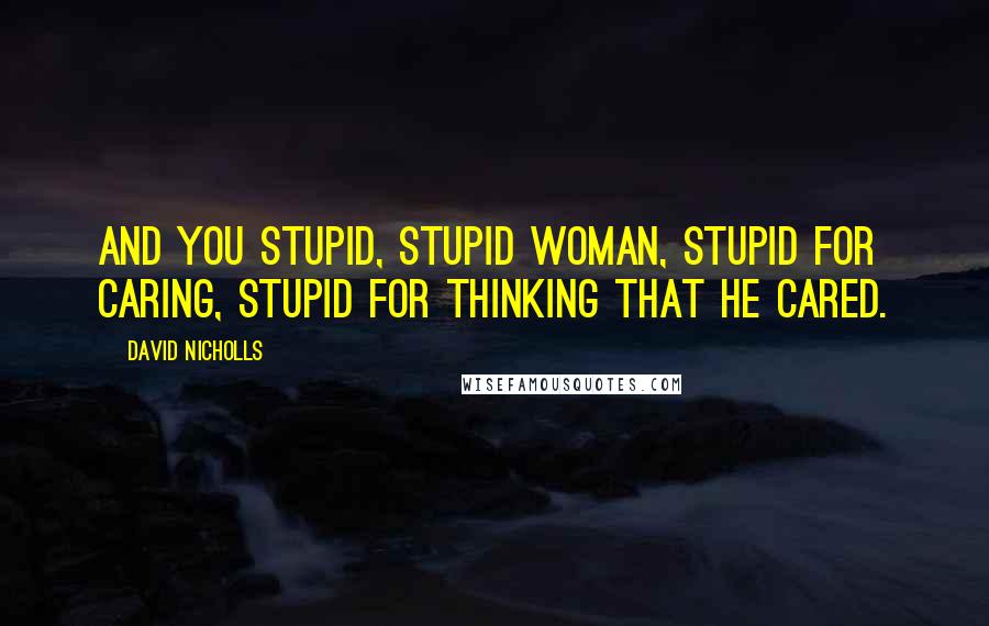 David Nicholls Quotes: And you stupid, stupid woman, stupid for caring, stupid for thinking that he cared.